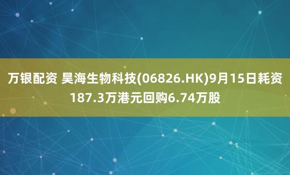 万银配资 昊海生物科技(06826.HK)9月15日耗资187.3万港元回购6.74万股