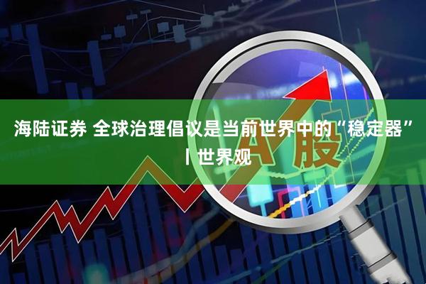 海陆证券 全球治理倡议是当前世界中的“稳定器” 丨世界观