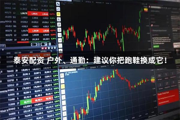 泰安配资 户外、通勤：建议你把跑鞋换成它！