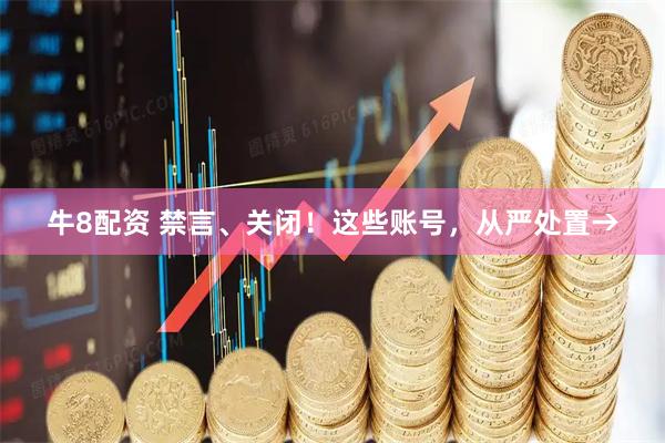 牛8配资 禁言、关闭！这些账号，从严处置→