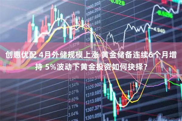 创惠优配 4月外储规模上涨 黄金储备连续6个月增持 5%波动下黄金投资如何抉择？