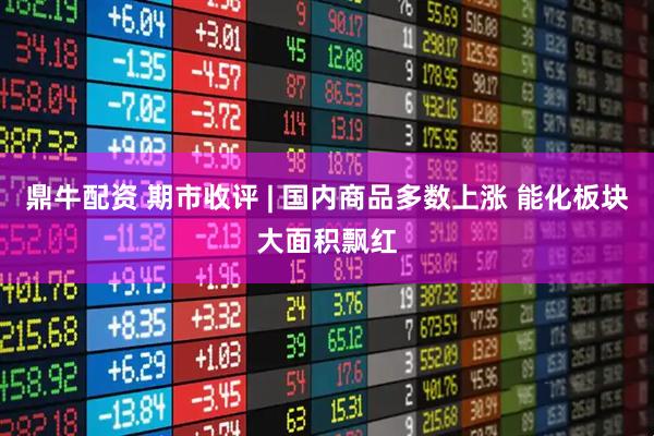 鼎牛配资 期市收评 | 国内商品多数上涨 能化板块大面积飘红