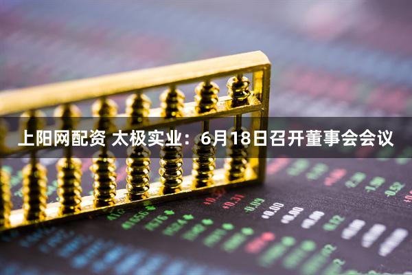上阳网配资 太极实业：6月18日召开董事会会议