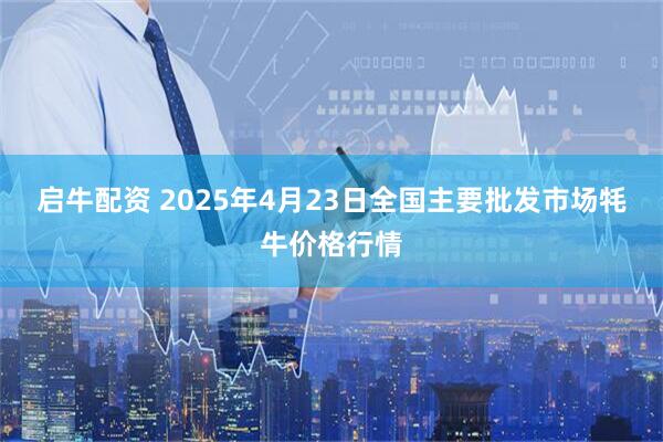 启牛配资 2025年4月23日全国主要批发市场牦牛价格行情