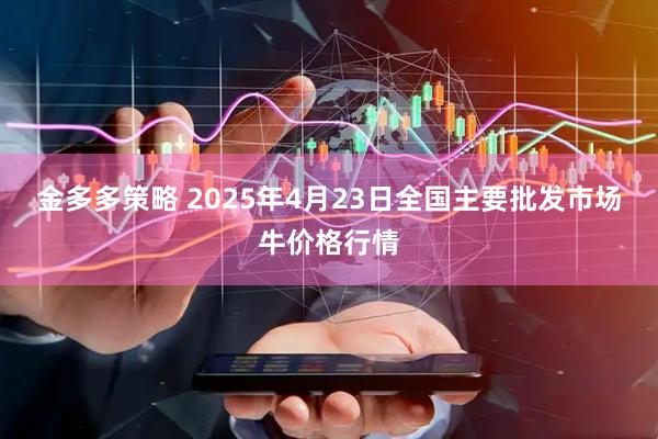 金多多策略 2025年4月23日全国主要批发市场牛价格行情