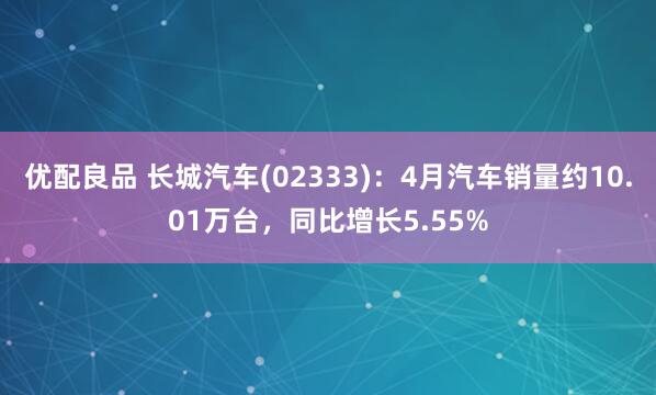 优配良品 长城汽车(02333)：4月汽车销量约10.01万台，同比增长5.55%