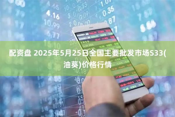 配资盘 2025年5月25日全国主要批发市场S33(油葵)价格行情