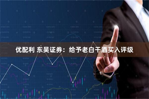 优配利 东吴证券：给予老白干酒买入评级