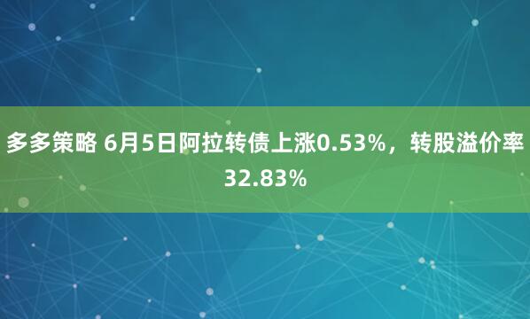 多多策略 6月5日阿拉转债上涨0.53%，转股溢价率32.83%