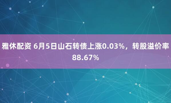 雅休配资 6月5日山石转债上涨0.03%，转股溢价率88.67%