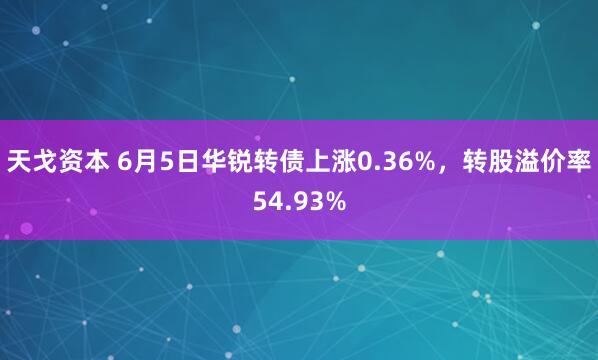 天戈资本 6月5日华锐转债上涨0.36%，转股溢价率54.93%