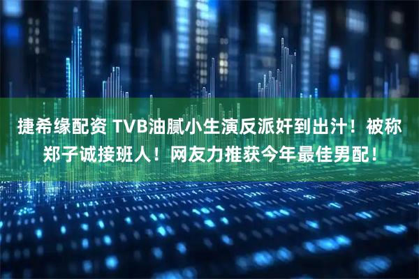 捷希缘配资 TVB油腻小生演反派奸到出汁！被称郑子诚接班人！网友力推获今年最佳男配！