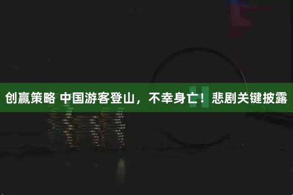 创赢策略 中国游客登山，不幸身亡！悲剧关键披露