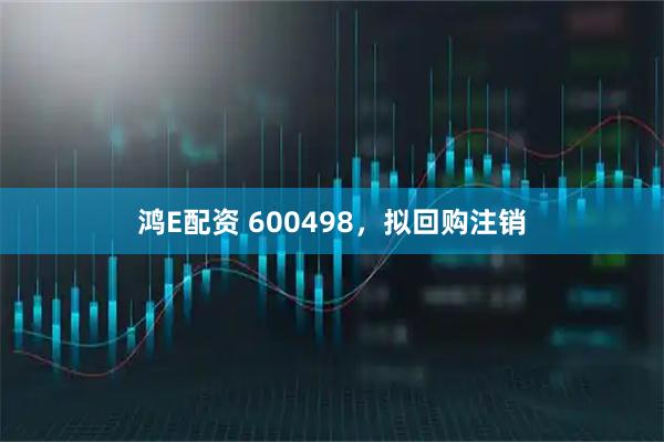 鸿E配资 600498，拟回购注销
