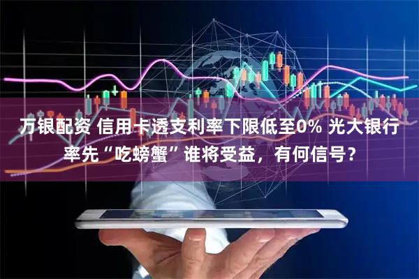 万银配资 信用卡透支利率下限低至0% 光大银行率先“吃螃蟹”谁将受益，有何信号？