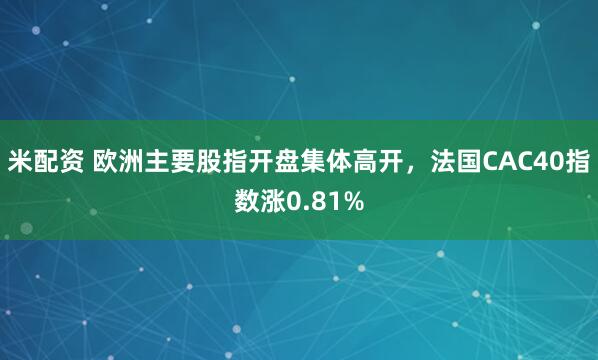 米配资 欧洲主要股指开盘集体高开，法国CAC40指数涨0.81%