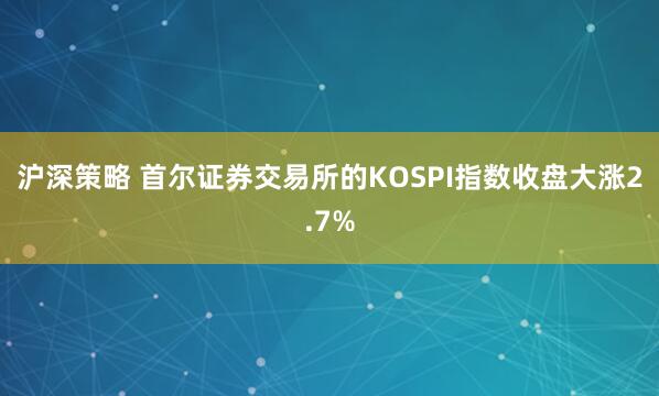 沪深策略 首尔证券交易所的KOSPI指数收盘大涨2.7%