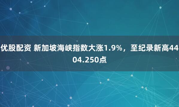 优股配资 新加坡海峡指数大涨1.9%，至纪录新高4404.250点