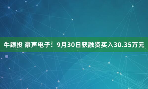 牛跟投 豪声电子：9月30日获融资买入30.35万元