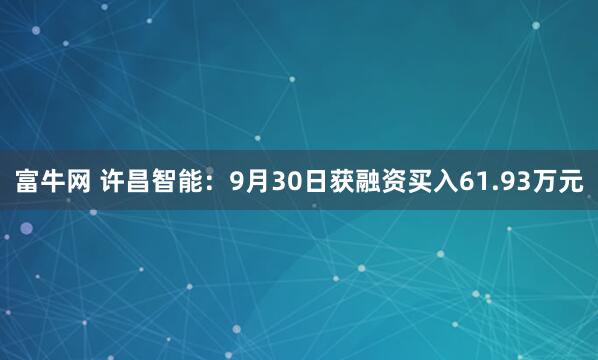 富牛网 许昌智能：9月30日获融资买入61.93万元