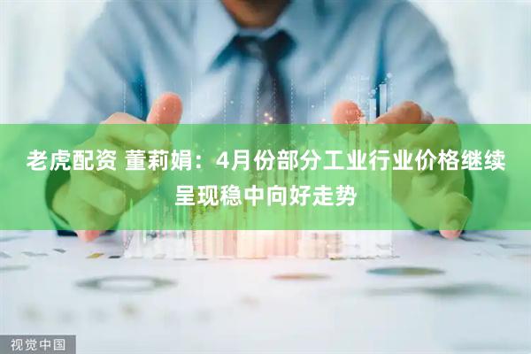 老虎配资 董莉娟：4月份部分工业行业价格继续呈现稳中向好走势
