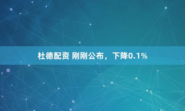 杜德配资 刚刚公布，下降0.1%