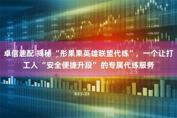 卓信速配 揭秘 “彤果果英雄联盟代练”，一个让打工人 “安全便捷升段” 的专属代练服务