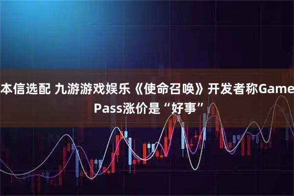 本信选配 九游游戏娱乐《使命召唤》开发者称Game Pass涨价是“好事”