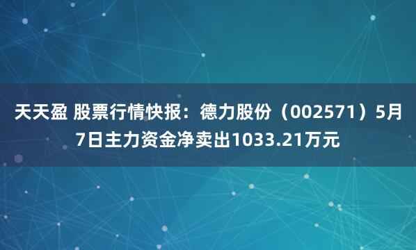 天天盈 股票行情快报：德力股份（002571）5月7日主力资金净卖出1033.21万元