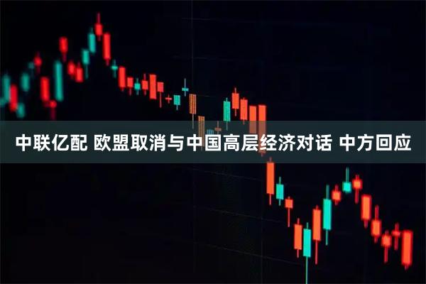 中联亿配 欧盟取消与中国高层经济对话 中方回应