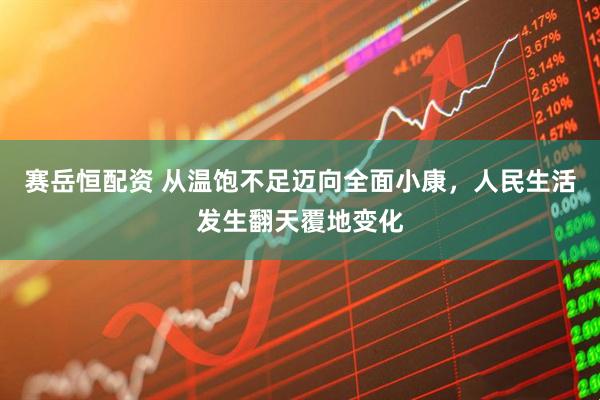 赛岳恒配资 从温饱不足迈向全面小康，人民生活发生翻天覆地变化