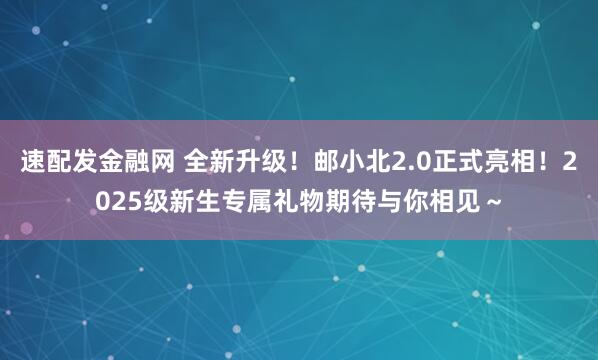 速配发金融网 全新升级！邮小北2.0正式亮相！2025级新生专属礼物期待与你相见～