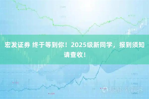 宏发证券 终于等到你！2025级新同学，报到须知请查收！