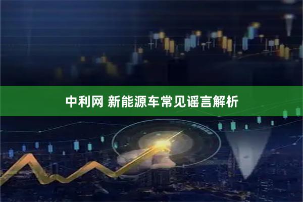 中利网 新能源车常见谣言解析