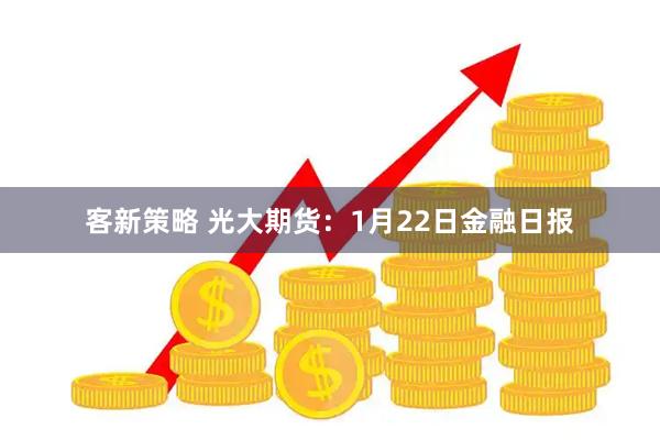 客新策略 光大期货：1月22日金融日报
