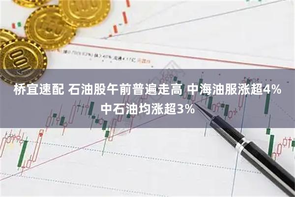 桥宜速配 石油股午前普遍走高 中海油服涨超4%中石油均涨超3%