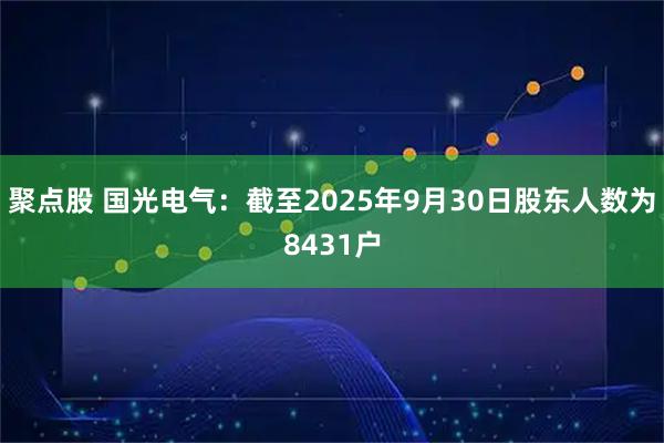聚点股 国光电气：截至2025年9月30日股东人数为8431户