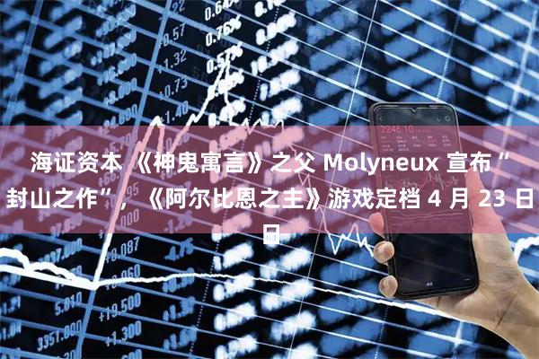 海证资本 《神鬼寓言》之父 Molyneux 宣布“封山之作”，《阿尔比恩之主》游戏定档 4 月 23 日