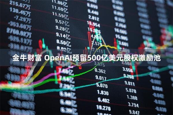 金牛财富 OpenAI预留500亿美元股权激励池