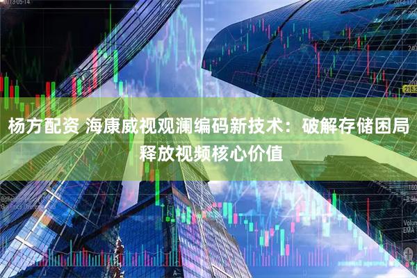 杨方配资 海康威视观澜编码新技术：破解存储困局 释放视频核心价值