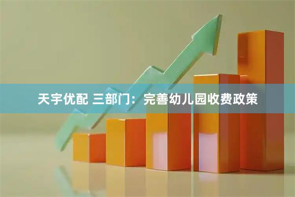 天宇优配 三部门：完善幼儿园收费政策