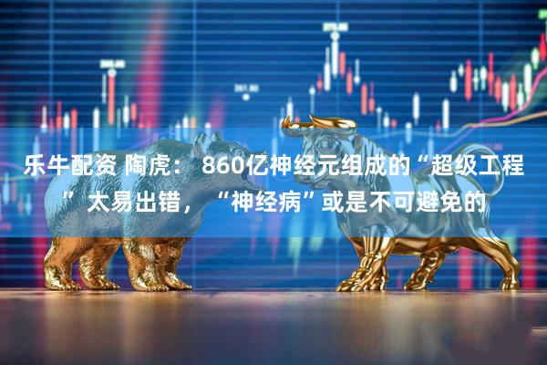 乐牛配资 陶虎： 860亿神经元组成的“超级工程” 太易出错， “神经病”或是不可避免的