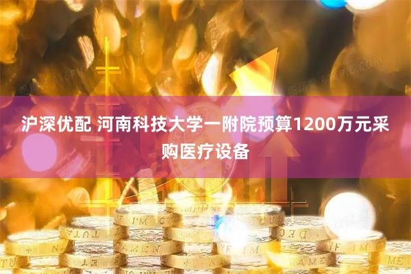 沪深优配 河南科技大学一附院预算1200万元采购医疗设备