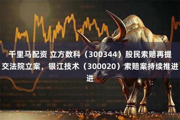 千里马配资 立方数科(300344)股民索赔再提交法院立案,银江技术(300020)索赔案持续推进