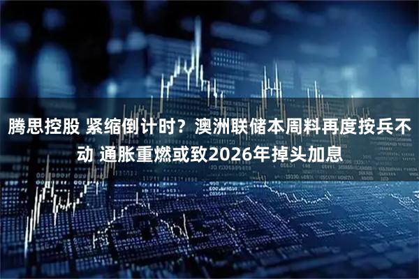 腾思控股 紧缩倒计时？澳洲联储本周料再度按兵不动 通胀重燃或致2026年掉头加息