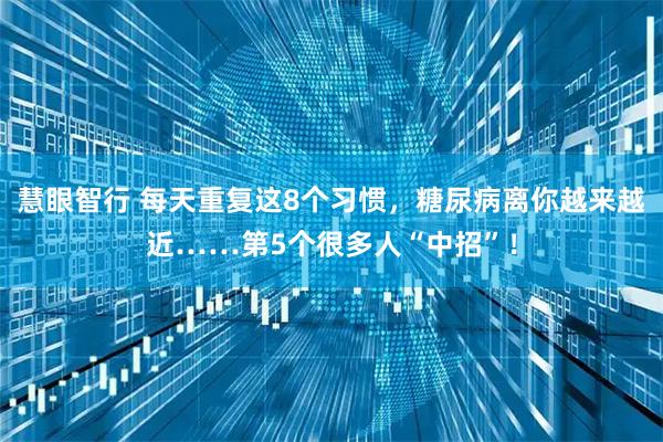 慧眼智行 每天重复这8个习惯，糖尿病离你越来越近……第5个很多人“中招”！