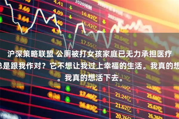 沪深策略联盟 公厕被打女孩家庭已无力承担医疗费命运总是跟我作对?它不想让我过上幸福的生活。我真的想活下去。
