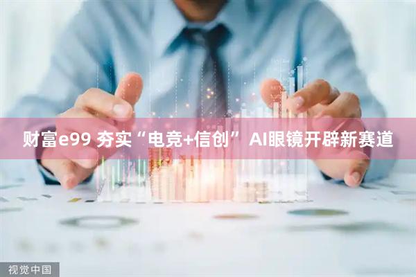 财富e99 夯实“电竞+信创” AI眼镜开辟新赛道