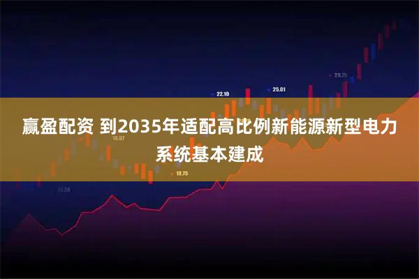 赢盈配资 到2035年适配高比例新能源新型电力系统基本建成