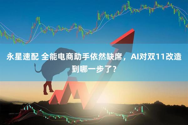 永星速配 全能电商助手依然缺席，AI对双11改造到哪一步了？